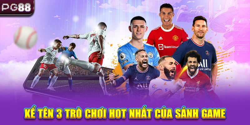 Kể tên 3 trò chơi hot nhất của sảnh game