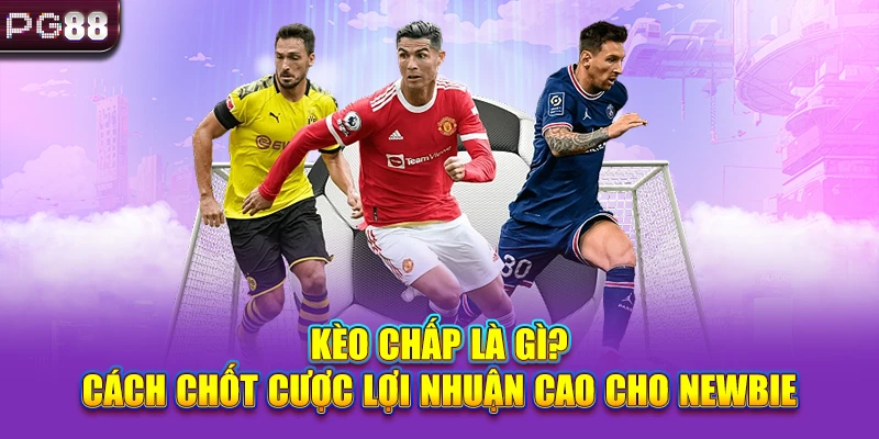Kèo Chấp Là Gì? Cách Chốt Cược Lợi Nhuận Cao Cho Newbie
